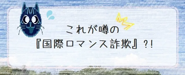 これが噂の「国際ロマンス詐欺」！？